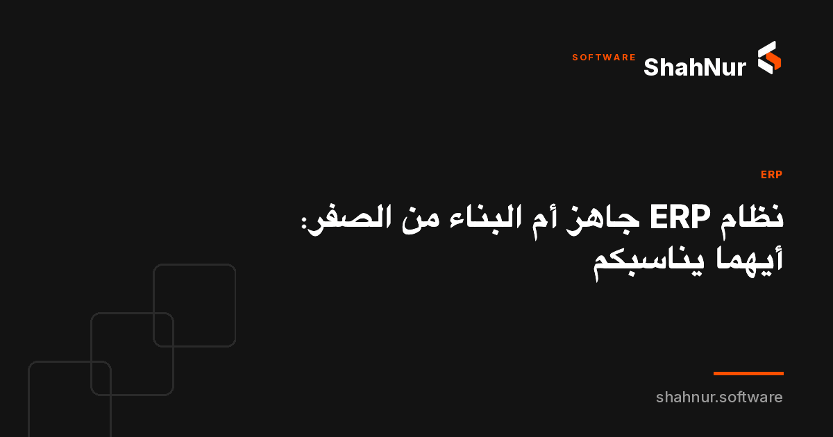 نظام ERP جاهز أم البناء من الصفر: أيهما يناسبكم